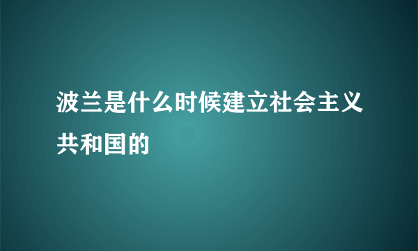 波兰是什么时候建立社会主义共和国的