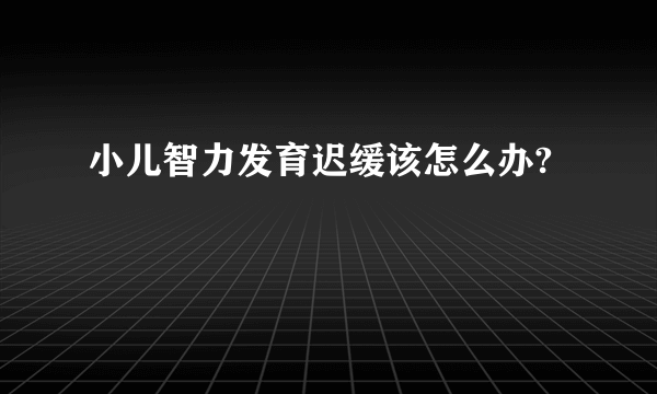 小儿智力发育迟缓该怎么办?