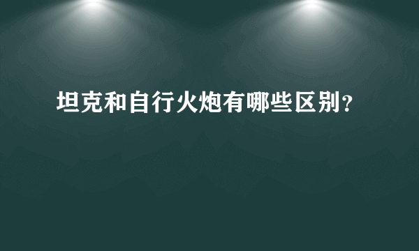 坦克和自行火炮有哪些区别？