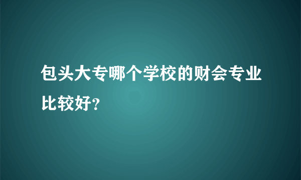 包头大专哪个学校的财会专业比较好？