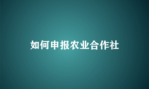 如何申报农业合作社