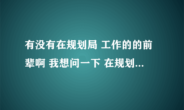 有没有在规划局 工作的的前辈啊 我想问一下 在规划局工作都要做什么 忙吗？经常加班吗？事业编制有没有前