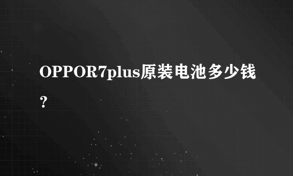 OPPOR7plus原装电池多少钱？