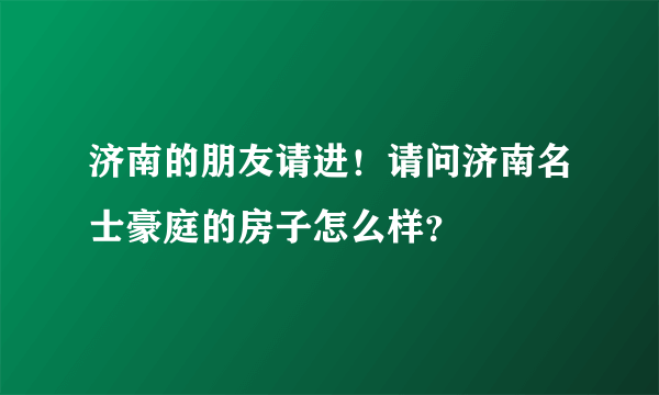 济南的朋友请进！请问济南名士豪庭的房子怎么样？