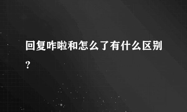 回复咋啦和怎么了有什么区别？