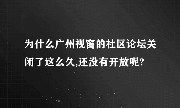 为什么广州视窗的社区论坛关闭了这么久,还没有开放呢?