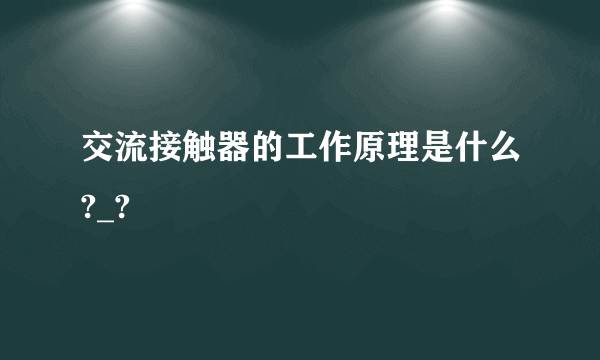 交流接触器的工作原理是什么?_?