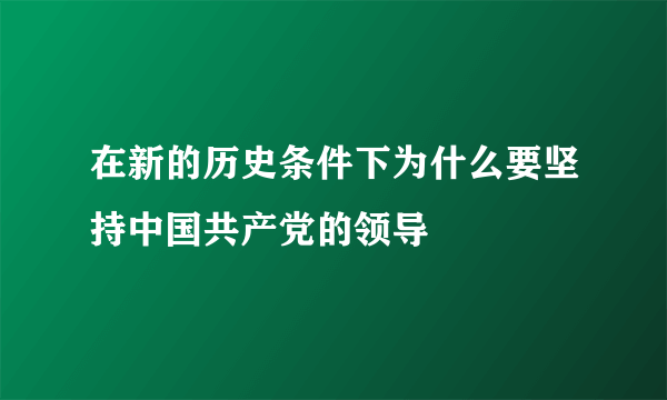 在新的历史条件下为什么要坚持中国共产党的领导