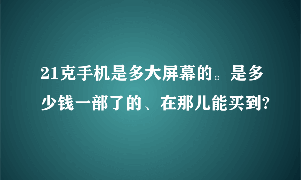 21克手机是多大屏幕的。是多少钱一部了的、在那儿能买到?