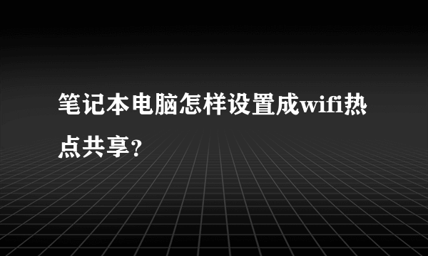 笔记本电脑怎样设置成wifi热点共享？