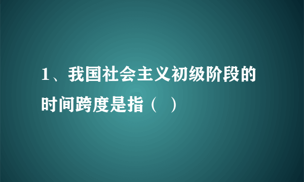 1、我国社会主义初级阶段的时间跨度是指（ ）