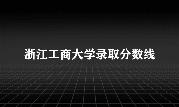 浙江工商大学录取分数线