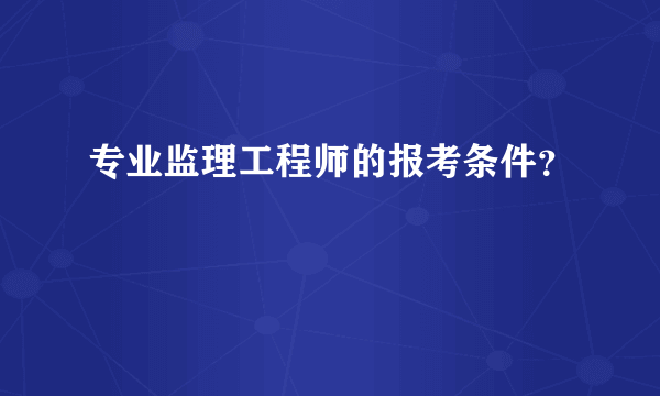 专业监理工程师的报考条件？