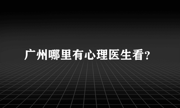 广州哪里有心理医生看？