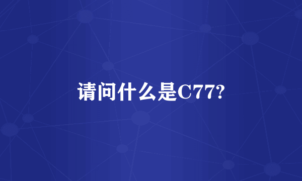 请问什么是C77?