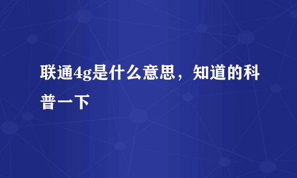 联通4g是什么意思，知道的科普一下