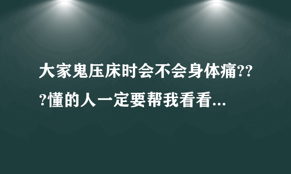 大家鬼压床时会不会身体痛???懂的人一定要帮我看看是怎么一回事~~