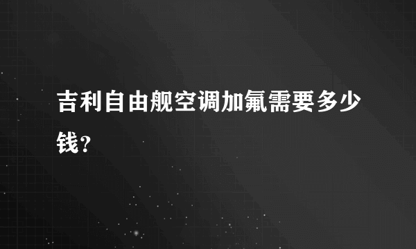 吉利自由舰空调加氟需要多少钱？