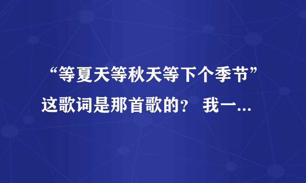 “等夏天等秋天等下个季节”这歌词是那首歌的？ 我一直在找，么找到歌名