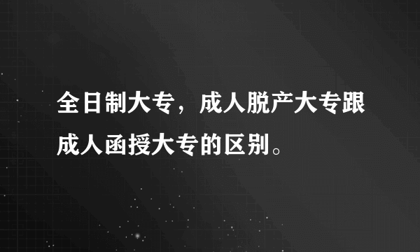 全日制大专，成人脱产大专跟成人函授大专的区别。