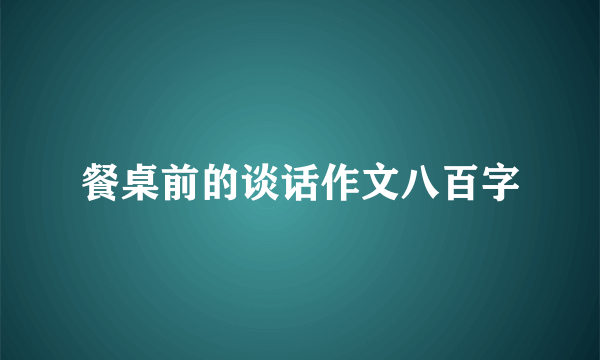 餐桌前的谈话作文八百字