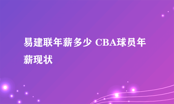 易建联年薪多少 CBA球员年薪现状