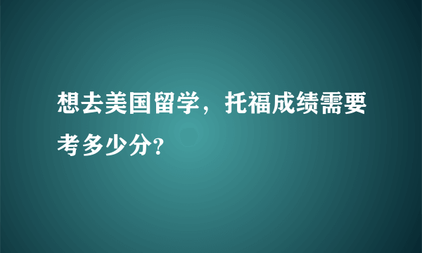 想去美国留学，托福成绩需要考多少分？