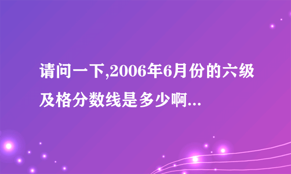 请问一下,2006年6月份的六级及格分数线是多少啊?可以确定吗?/谢谢拉!