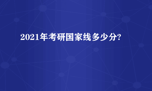 2021年考研国家线多少分?