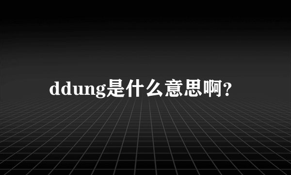 ddung是什么意思啊？