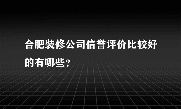 合肥装修公司信誉评价比较好的有哪些？