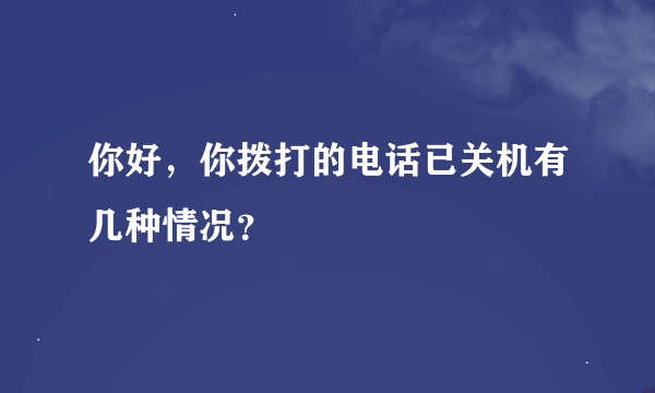 你好，你拨打的电话已关机有几种情况？