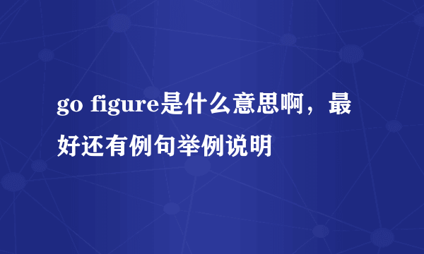 go figure是什么意思啊，最好还有例句举例说明