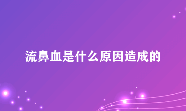 流鼻血是什么原因造成的