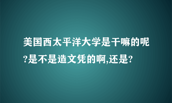 美国西太平洋大学是干嘛的呢?是不是造文凭的啊,还是?