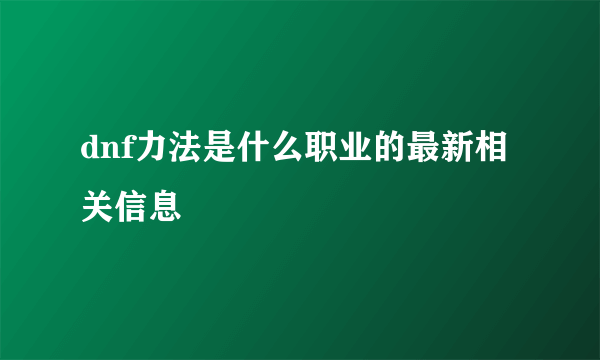 dnf力法是什么职业的最新相关信息