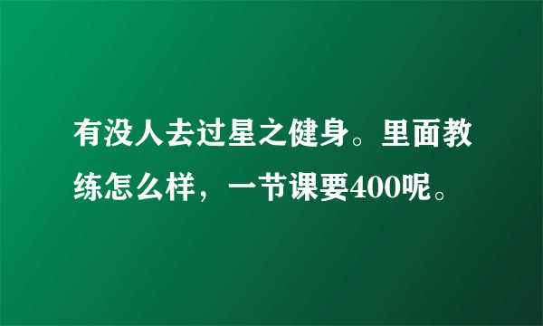 有没人去过星之健身。里面教练怎么样，一节课要400呢。