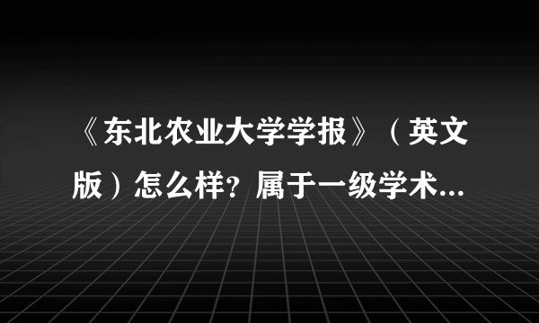 《东北农业大学学报》（英文版）怎么样？属于一级学术期刊吗？