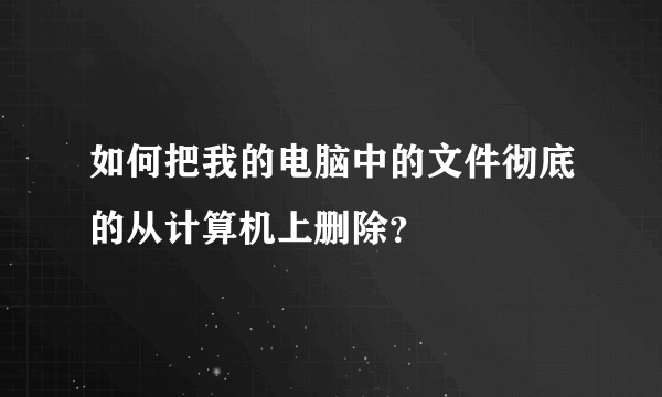 如何把我的电脑中的文件彻底的从计算机上删除？