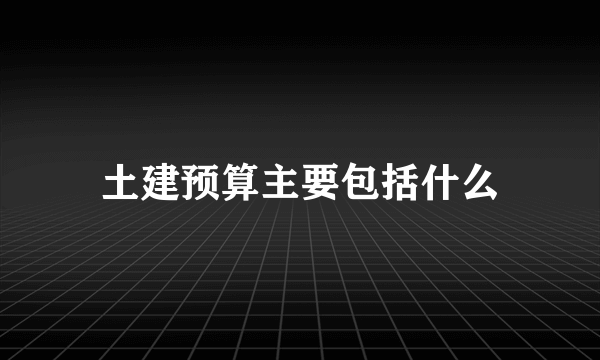 土建预算主要包括什么