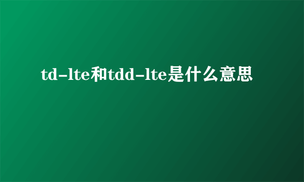 td-lte和tdd-lte是什么意思