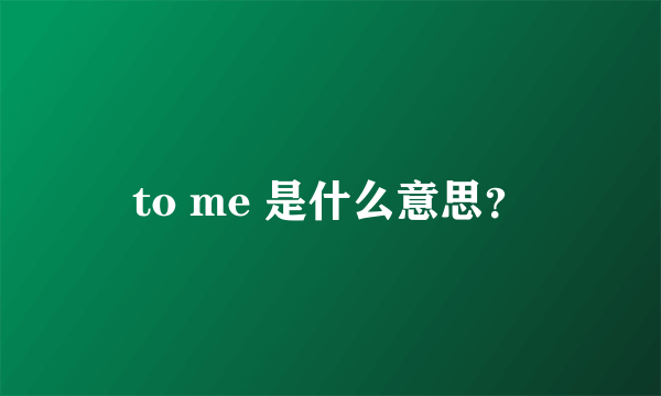 to me 是什么意思？