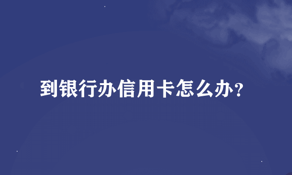 到银行办信用卡怎么办？