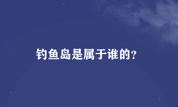 钓鱼岛是属于谁的？