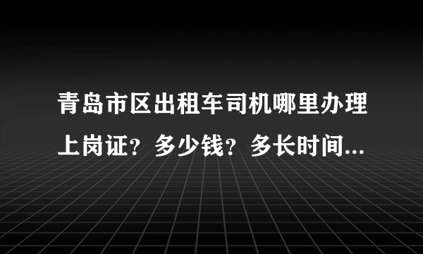 青岛市区出租车司机哪里办理上岗证？多少钱？多长时间可以拿证？开出租车需要什么证件？