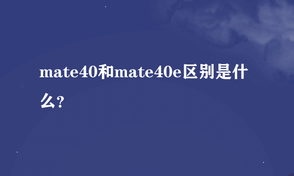 mate40和mate40e区别是什么？