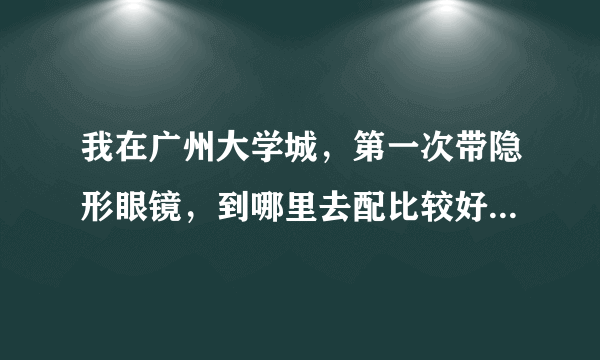 我在广州大学城，第一次带隐形眼镜，到哪里去配比较好呢？配什么牌子的好呢？