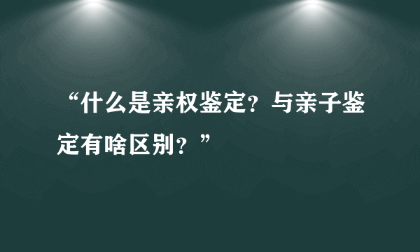 “什么是亲权鉴定？与亲子鉴定有啥区别？”