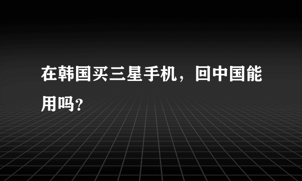 在韩国买三星手机，回中国能用吗？