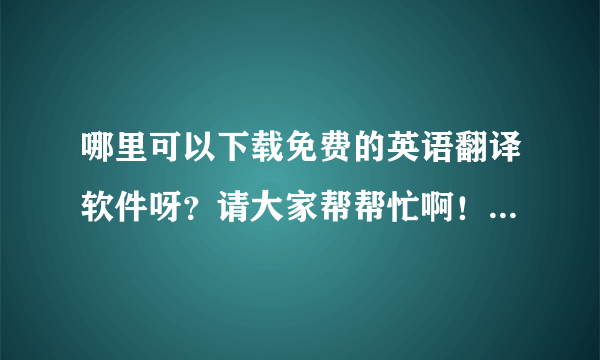 哪里可以下载免费的英语翻译软件呀？请大家帮帮忙啊！谢谢了！！！